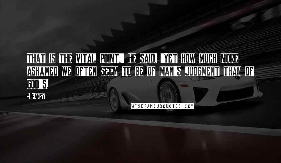 Pansy Quotes: That is the vital point," he said. "Yet how much more ashamed we often seem to be of man's judgment than of God's.