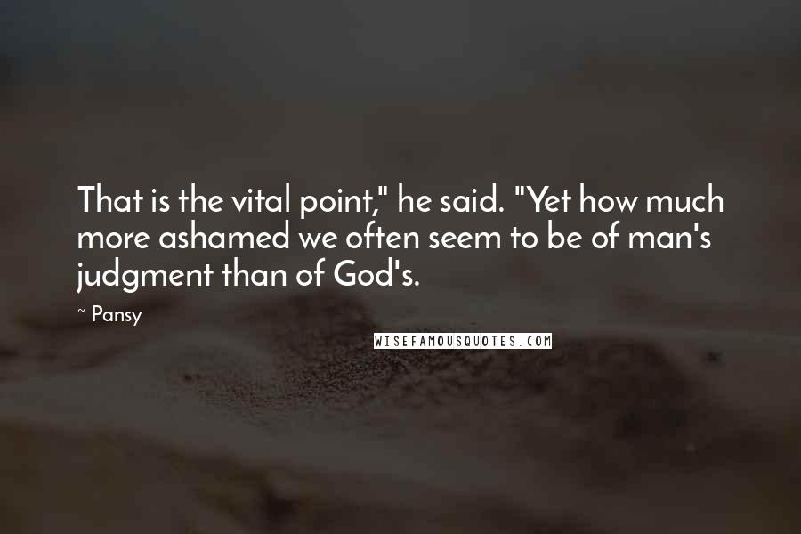 Pansy Quotes: That is the vital point," he said. "Yet how much more ashamed we often seem to be of man's judgment than of God's.