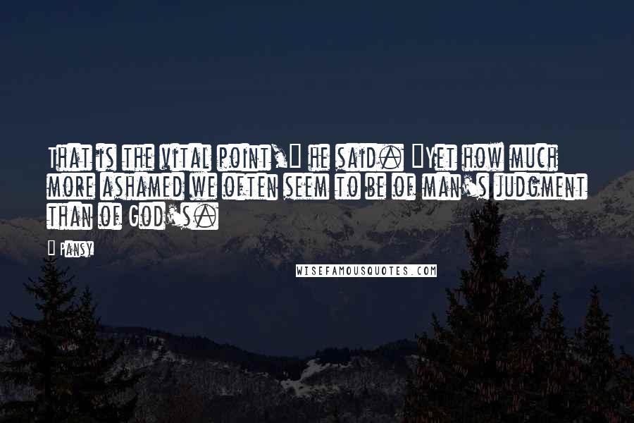 Pansy Quotes: That is the vital point," he said. "Yet how much more ashamed we often seem to be of man's judgment than of God's.