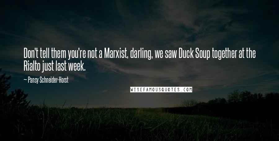 Pansy Schneider-Horst Quotes: Don't tell them you're not a Marxist, darling, we saw Duck Soup together at the Rialto just last week.