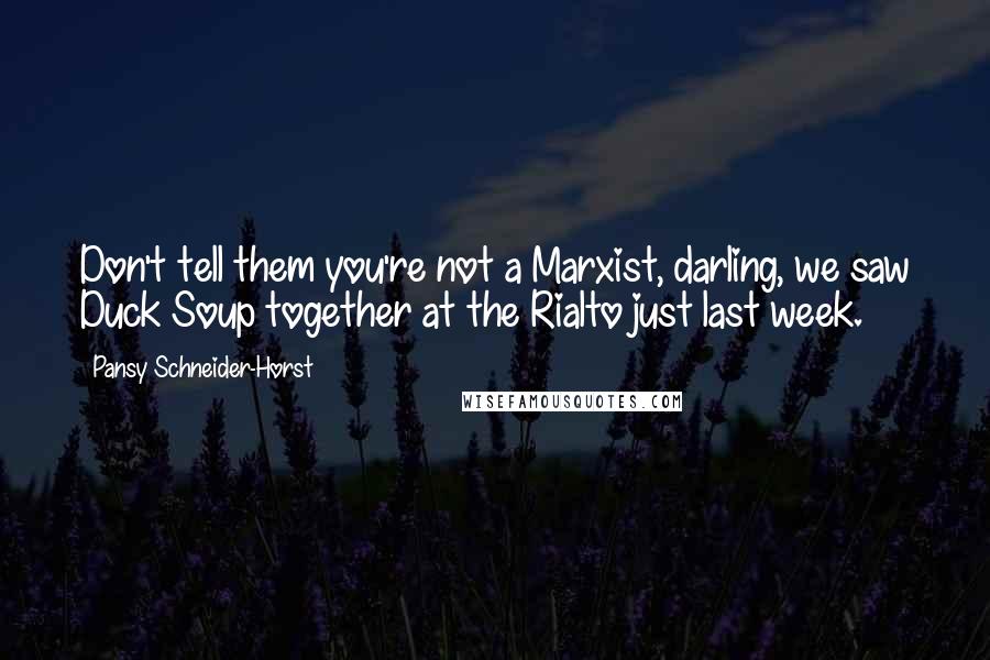 Pansy Schneider-Horst Quotes: Don't tell them you're not a Marxist, darling, we saw Duck Soup together at the Rialto just last week.