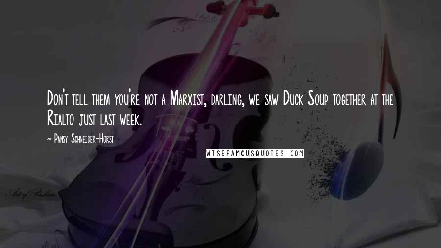 Pansy Schneider-Horst Quotes: Don't tell them you're not a Marxist, darling, we saw Duck Soup together at the Rialto just last week.