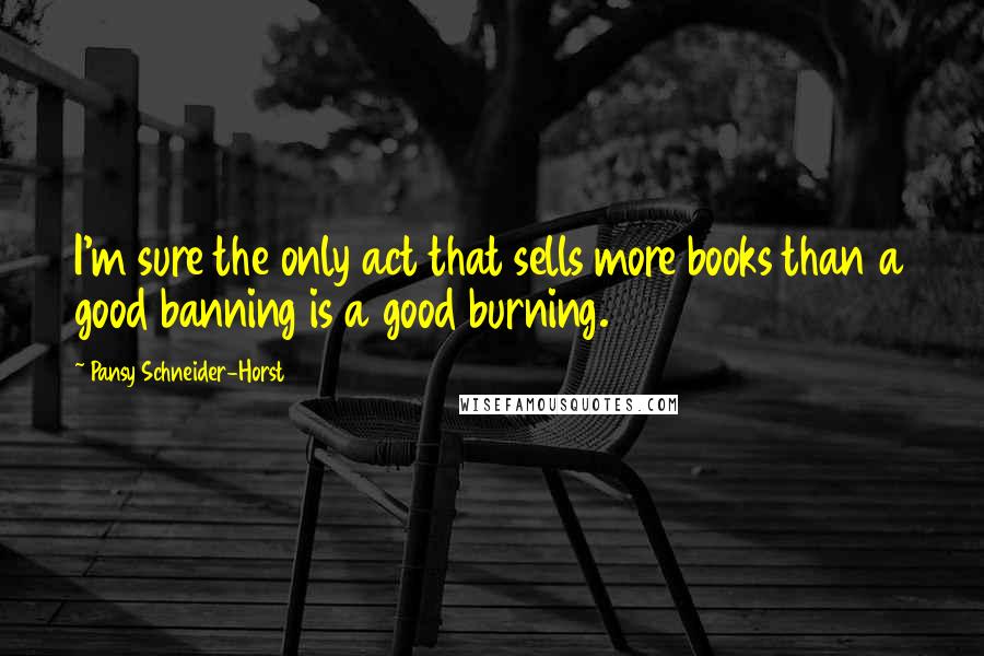 Pansy Schneider-Horst Quotes: I'm sure the only act that sells more books than a good banning is a good burning.