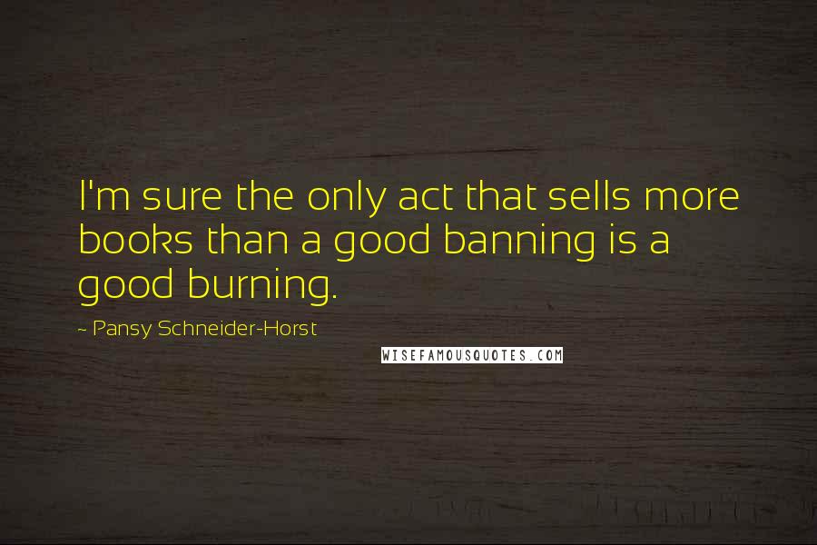 Pansy Schneider-Horst Quotes: I'm sure the only act that sells more books than a good banning is a good burning.