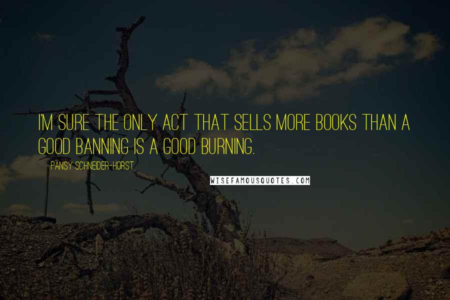 Pansy Schneider-Horst Quotes: I'm sure the only act that sells more books than a good banning is a good burning.