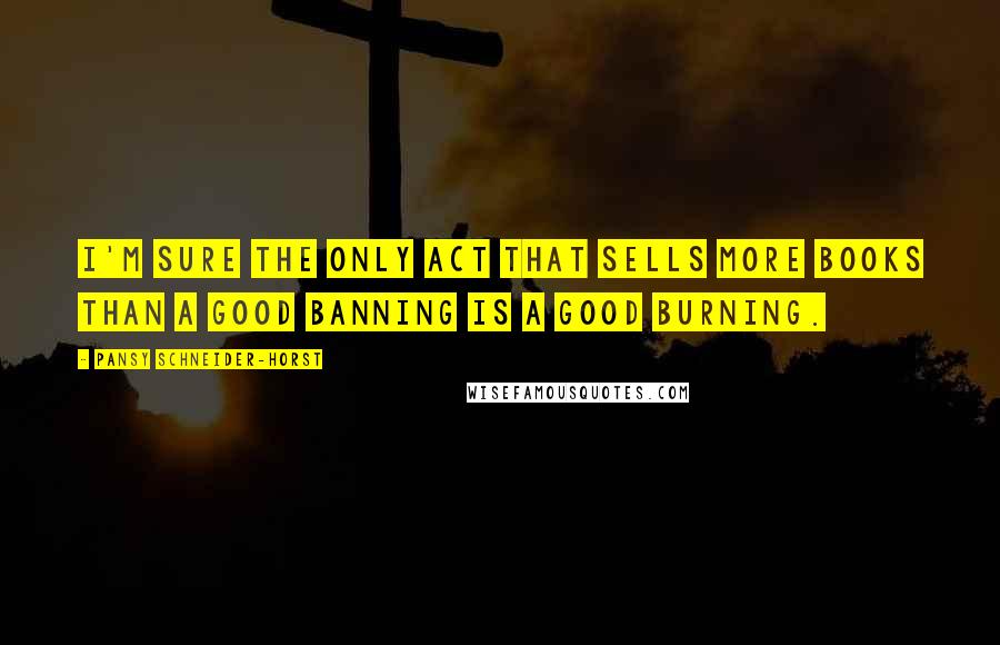 Pansy Schneider-Horst Quotes: I'm sure the only act that sells more books than a good banning is a good burning.