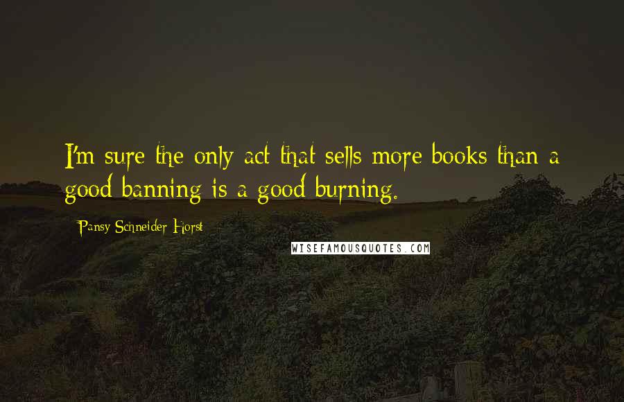 Pansy Schneider-Horst Quotes: I'm sure the only act that sells more books than a good banning is a good burning.