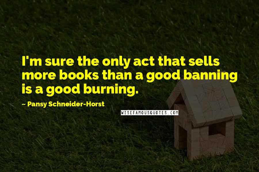 Pansy Schneider-Horst Quotes: I'm sure the only act that sells more books than a good banning is a good burning.