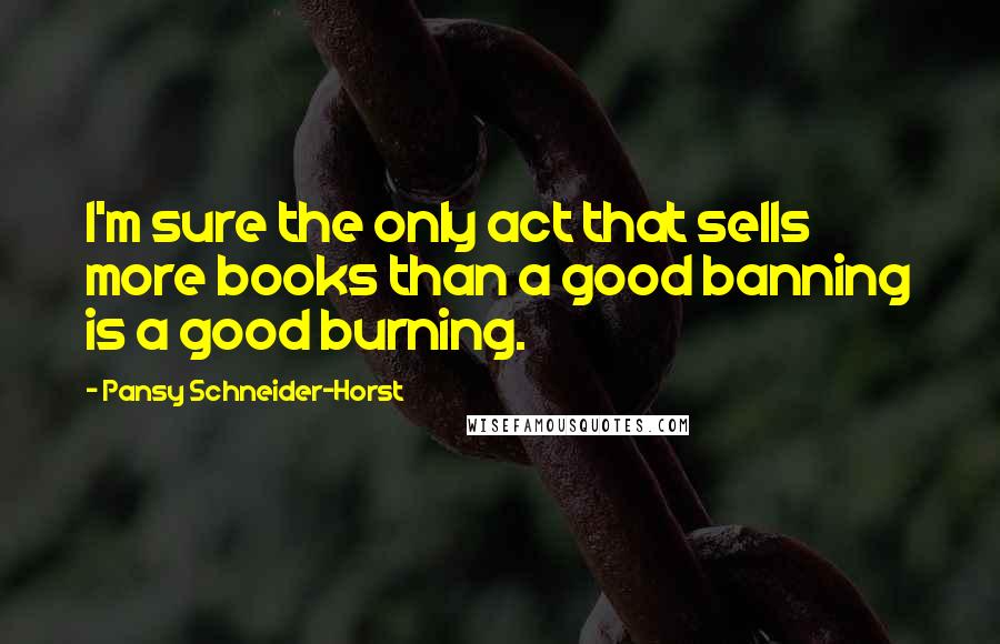 Pansy Schneider-Horst Quotes: I'm sure the only act that sells more books than a good banning is a good burning.