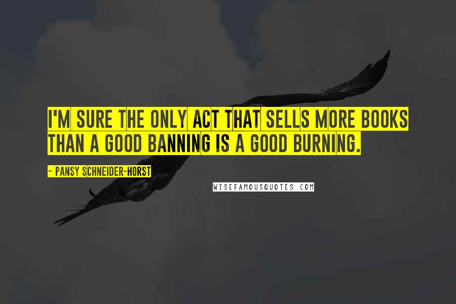 Pansy Schneider-Horst Quotes: I'm sure the only act that sells more books than a good banning is a good burning.
