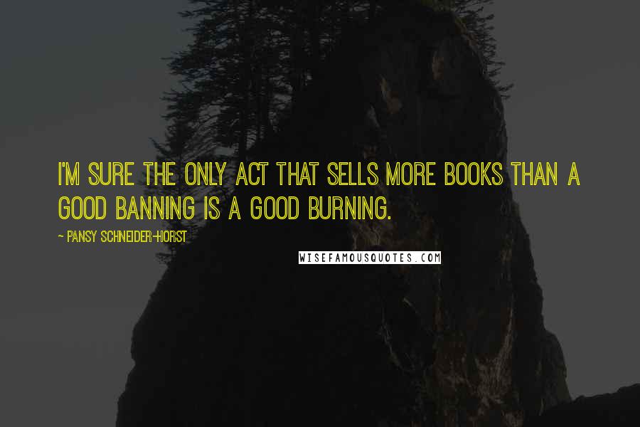 Pansy Schneider-Horst Quotes: I'm sure the only act that sells more books than a good banning is a good burning.