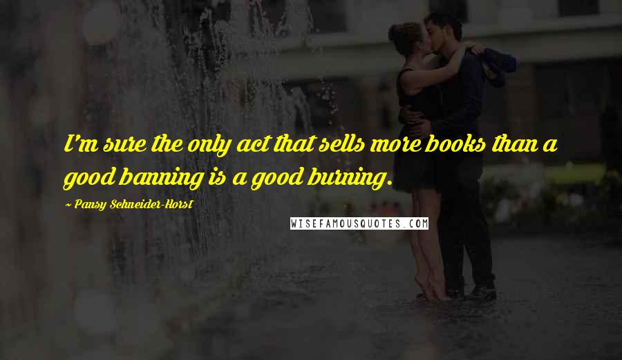 Pansy Schneider-Horst Quotes: I'm sure the only act that sells more books than a good banning is a good burning.