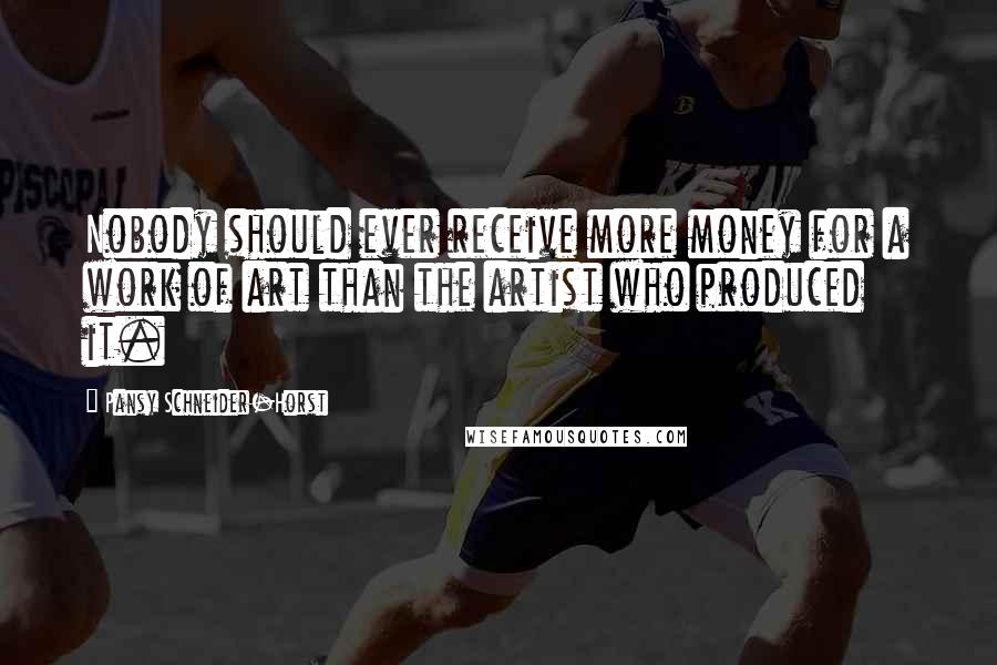 Pansy Schneider-Horst Quotes: Nobody should ever receive more money for a work of art than the artist who produced it.