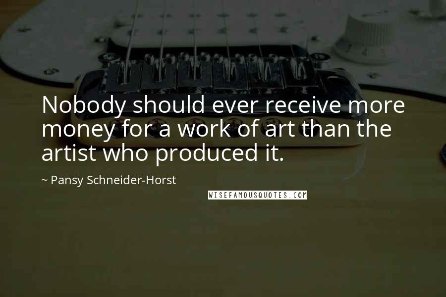 Pansy Schneider-Horst Quotes: Nobody should ever receive more money for a work of art than the artist who produced it.