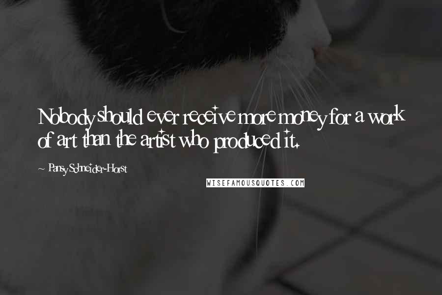 Pansy Schneider-Horst Quotes: Nobody should ever receive more money for a work of art than the artist who produced it.