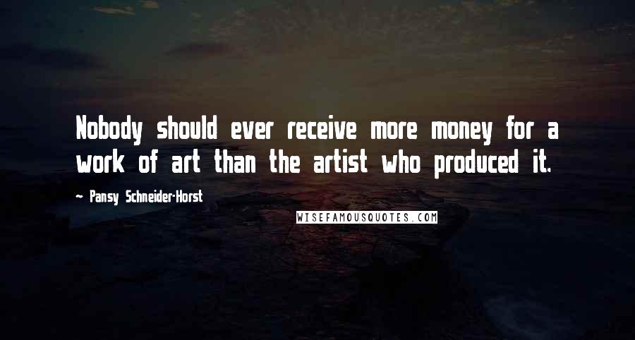 Pansy Schneider-Horst Quotes: Nobody should ever receive more money for a work of art than the artist who produced it.