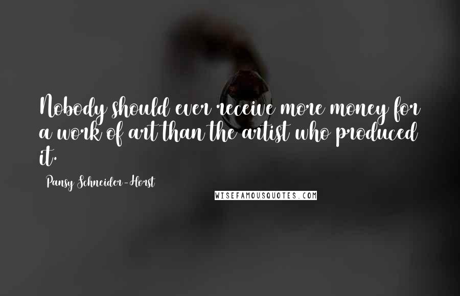 Pansy Schneider-Horst Quotes: Nobody should ever receive more money for a work of art than the artist who produced it.