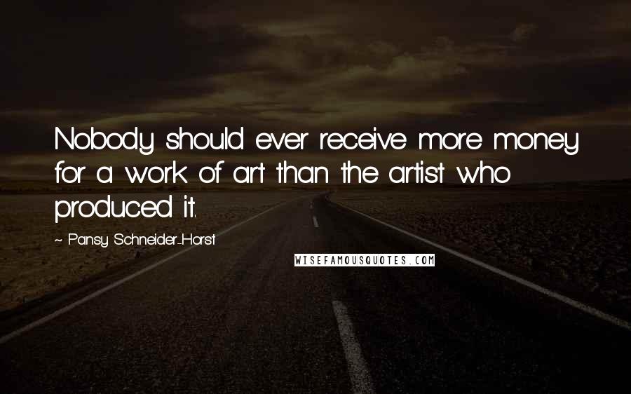 Pansy Schneider-Horst Quotes: Nobody should ever receive more money for a work of art than the artist who produced it.