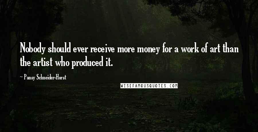 Pansy Schneider-Horst Quotes: Nobody should ever receive more money for a work of art than the artist who produced it.