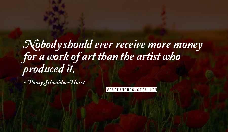 Pansy Schneider-Horst Quotes: Nobody should ever receive more money for a work of art than the artist who produced it.