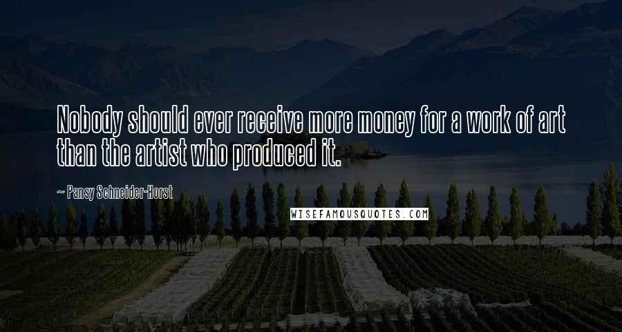 Pansy Schneider-Horst Quotes: Nobody should ever receive more money for a work of art than the artist who produced it.