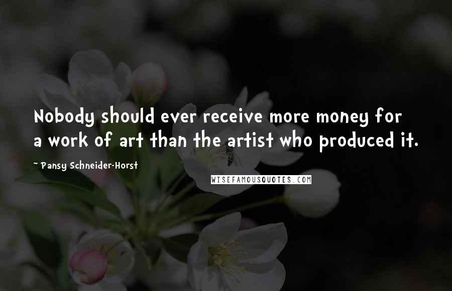 Pansy Schneider-Horst Quotes: Nobody should ever receive more money for a work of art than the artist who produced it.