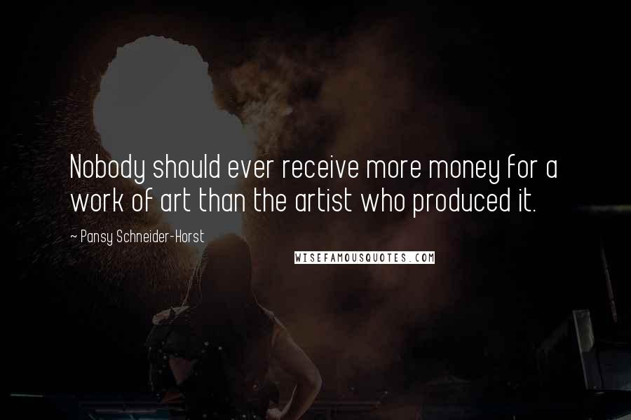 Pansy Schneider-Horst Quotes: Nobody should ever receive more money for a work of art than the artist who produced it.