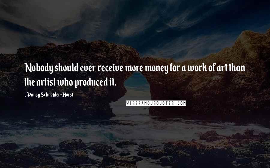 Pansy Schneider-Horst Quotes: Nobody should ever receive more money for a work of art than the artist who produced it.