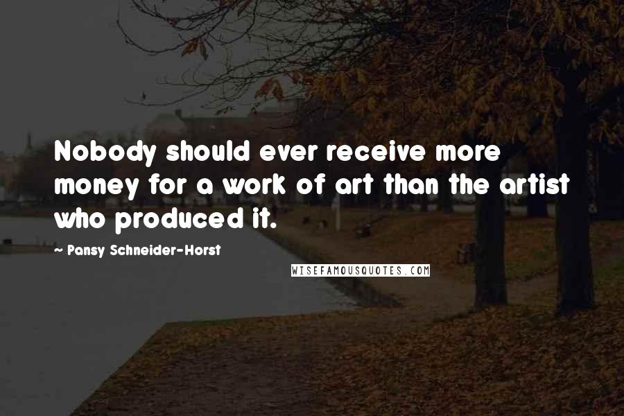 Pansy Schneider-Horst Quotes: Nobody should ever receive more money for a work of art than the artist who produced it.