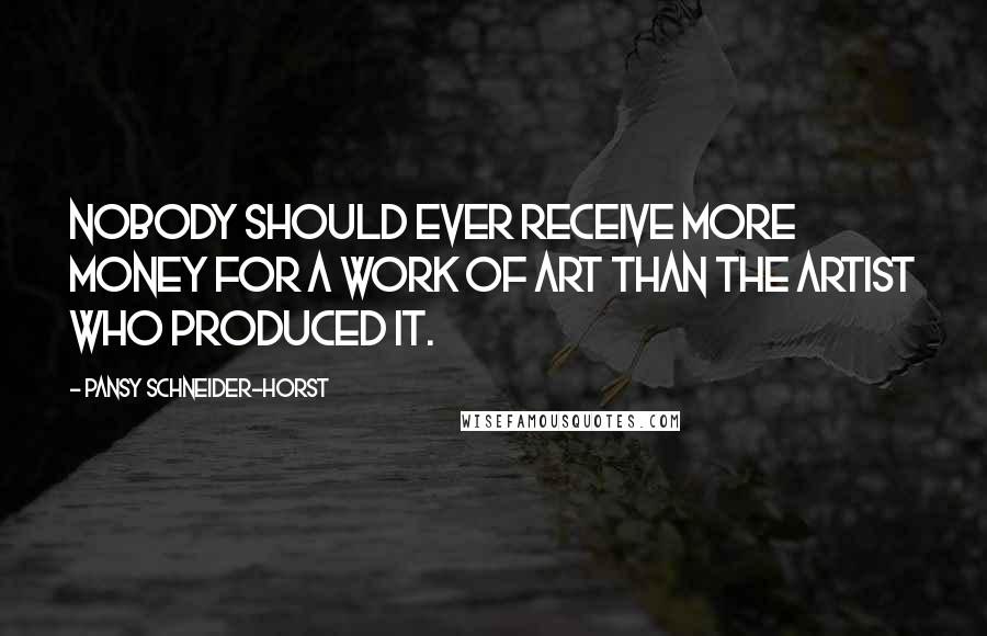 Pansy Schneider-Horst Quotes: Nobody should ever receive more money for a work of art than the artist who produced it.