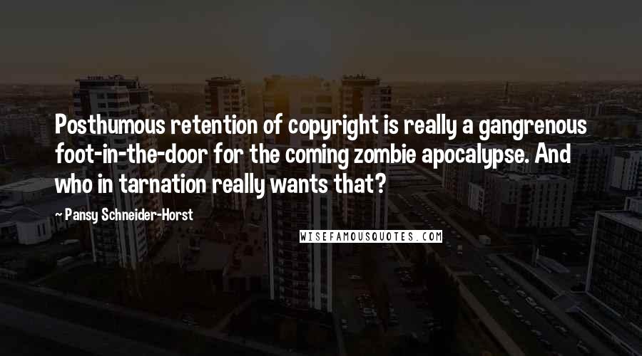Pansy Schneider-Horst Quotes: Posthumous retention of copyright is really a gangrenous foot-in-the-door for the coming zombie apocalypse. And who in tarnation really wants that?