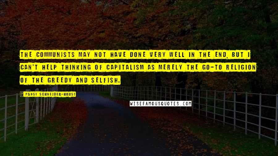 Pansy Schneider-Horst Quotes: The communists may not have done very well in the end, but I can't help thinking of capitalism as merely the go-to religion of the greedy and selfish.