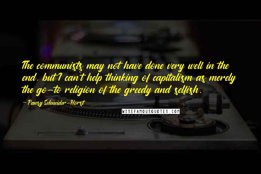 Pansy Schneider-Horst Quotes: The communists may not have done very well in the end, but I can't help thinking of capitalism as merely the go-to religion of the greedy and selfish.