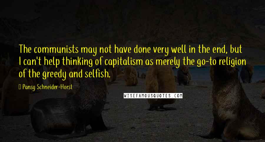 Pansy Schneider-Horst Quotes: The communists may not have done very well in the end, but I can't help thinking of capitalism as merely the go-to religion of the greedy and selfish.