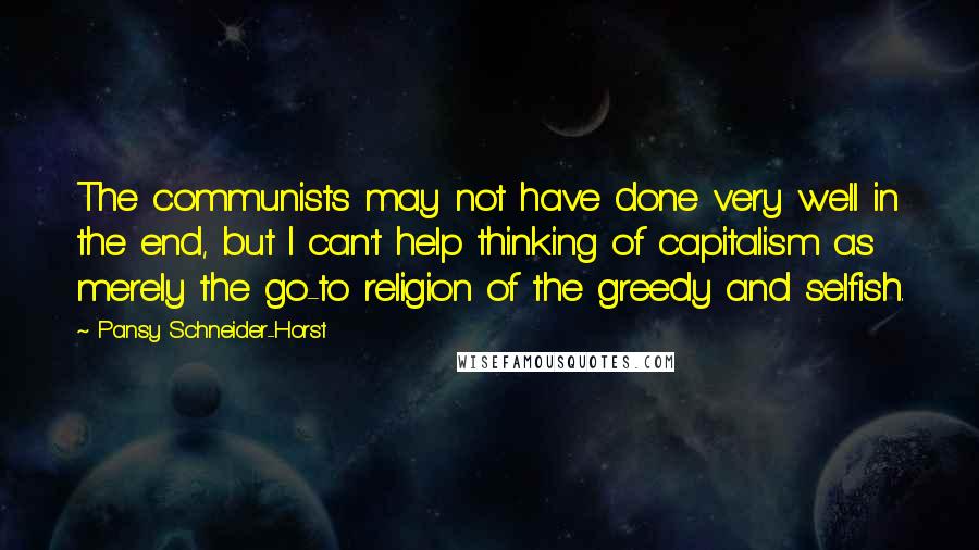 Pansy Schneider-Horst Quotes: The communists may not have done very well in the end, but I can't help thinking of capitalism as merely the go-to religion of the greedy and selfish.