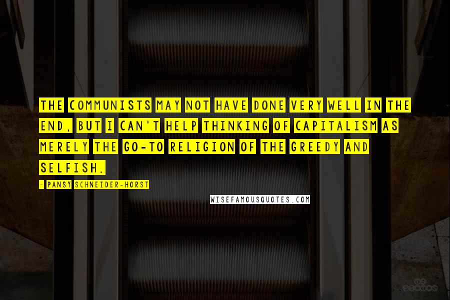 Pansy Schneider-Horst Quotes: The communists may not have done very well in the end, but I can't help thinking of capitalism as merely the go-to religion of the greedy and selfish.