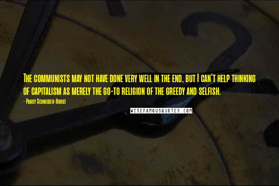 Pansy Schneider-Horst Quotes: The communists may not have done very well in the end, but I can't help thinking of capitalism as merely the go-to religion of the greedy and selfish.