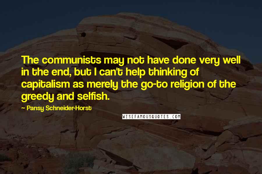 Pansy Schneider-Horst Quotes: The communists may not have done very well in the end, but I can't help thinking of capitalism as merely the go-to religion of the greedy and selfish.