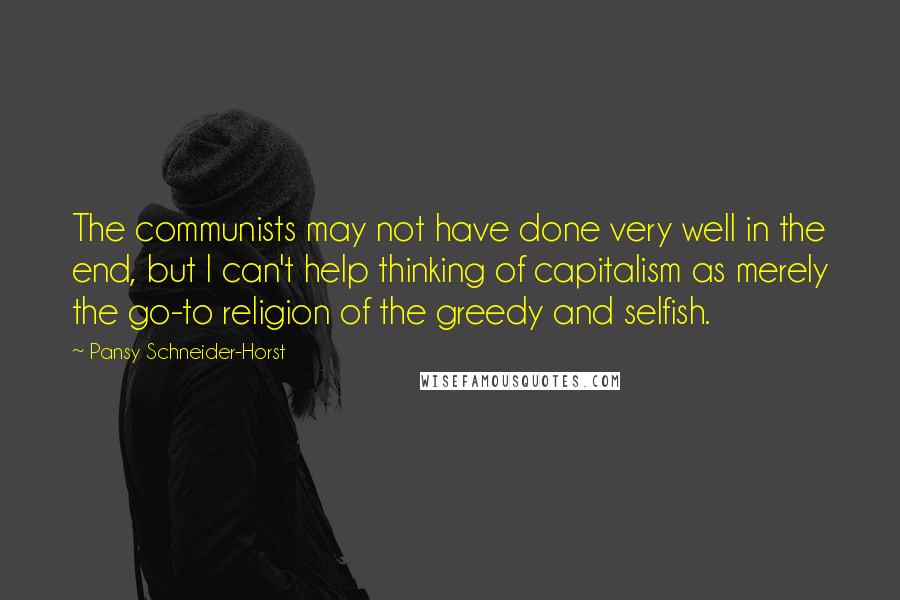 Pansy Schneider-Horst Quotes: The communists may not have done very well in the end, but I can't help thinking of capitalism as merely the go-to religion of the greedy and selfish.