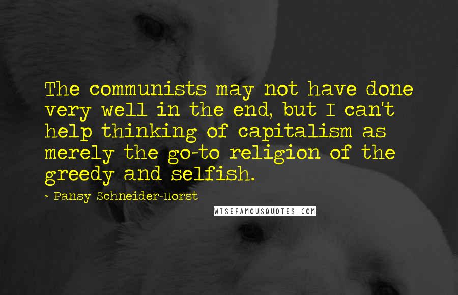 Pansy Schneider-Horst Quotes: The communists may not have done very well in the end, but I can't help thinking of capitalism as merely the go-to religion of the greedy and selfish.