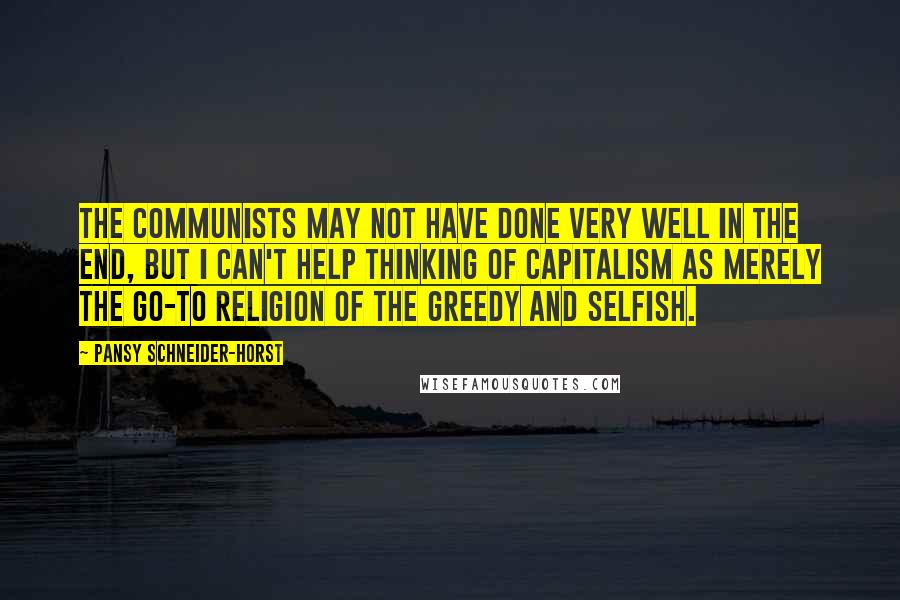 Pansy Schneider-Horst Quotes: The communists may not have done very well in the end, but I can't help thinking of capitalism as merely the go-to religion of the greedy and selfish.