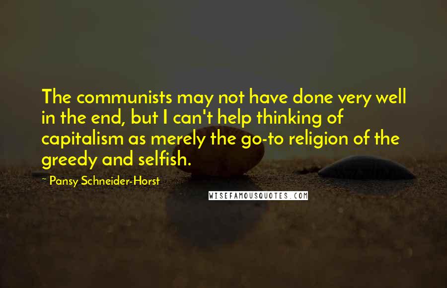 Pansy Schneider-Horst Quotes: The communists may not have done very well in the end, but I can't help thinking of capitalism as merely the go-to religion of the greedy and selfish.