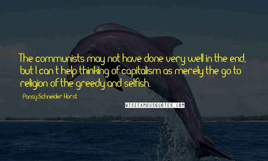 Pansy Schneider-Horst Quotes: The communists may not have done very well in the end, but I can't help thinking of capitalism as merely the go-to religion of the greedy and selfish.