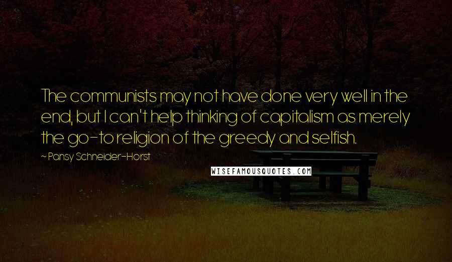 Pansy Schneider-Horst Quotes: The communists may not have done very well in the end, but I can't help thinking of capitalism as merely the go-to religion of the greedy and selfish.