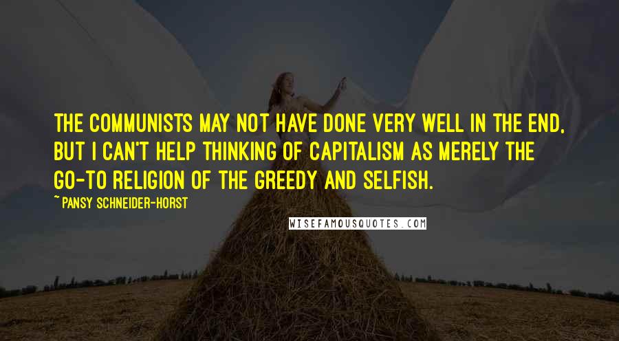 Pansy Schneider-Horst Quotes: The communists may not have done very well in the end, but I can't help thinking of capitalism as merely the go-to religion of the greedy and selfish.