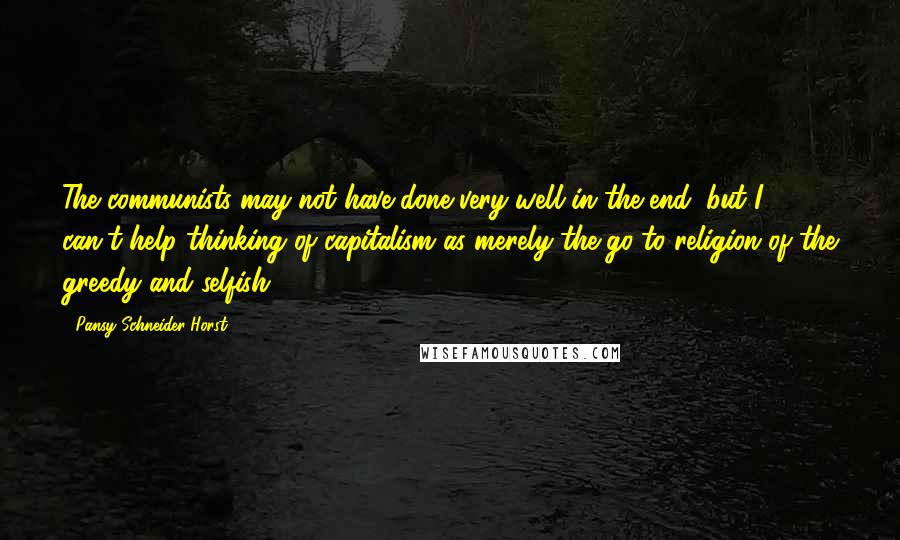 Pansy Schneider-Horst Quotes: The communists may not have done very well in the end, but I can't help thinking of capitalism as merely the go-to religion of the greedy and selfish.