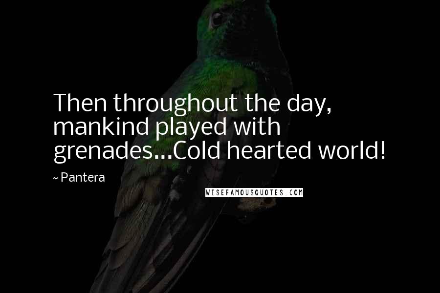 Pantera Quotes: Then throughout the day, mankind played with grenades...Cold hearted world!