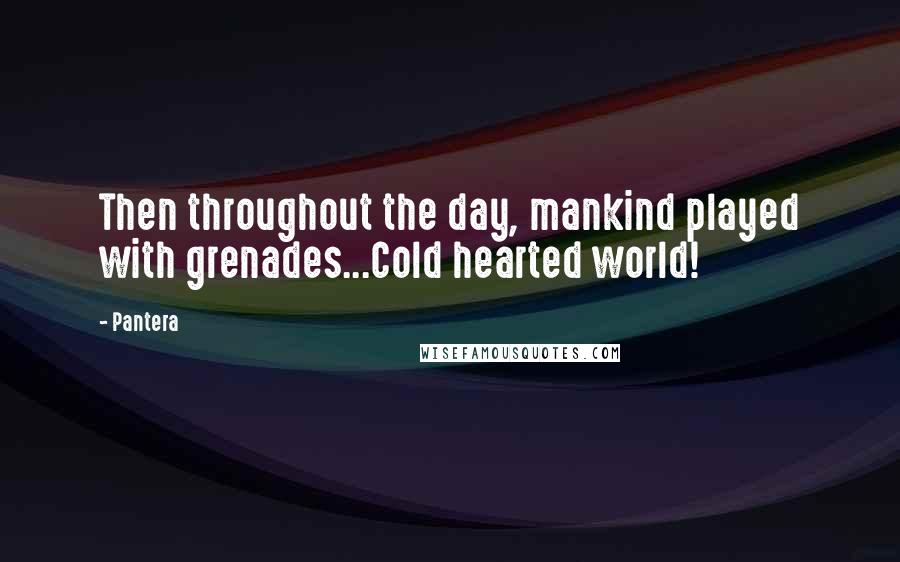 Pantera Quotes: Then throughout the day, mankind played with grenades...Cold hearted world!