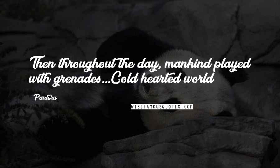 Pantera Quotes: Then throughout the day, mankind played with grenades...Cold hearted world!