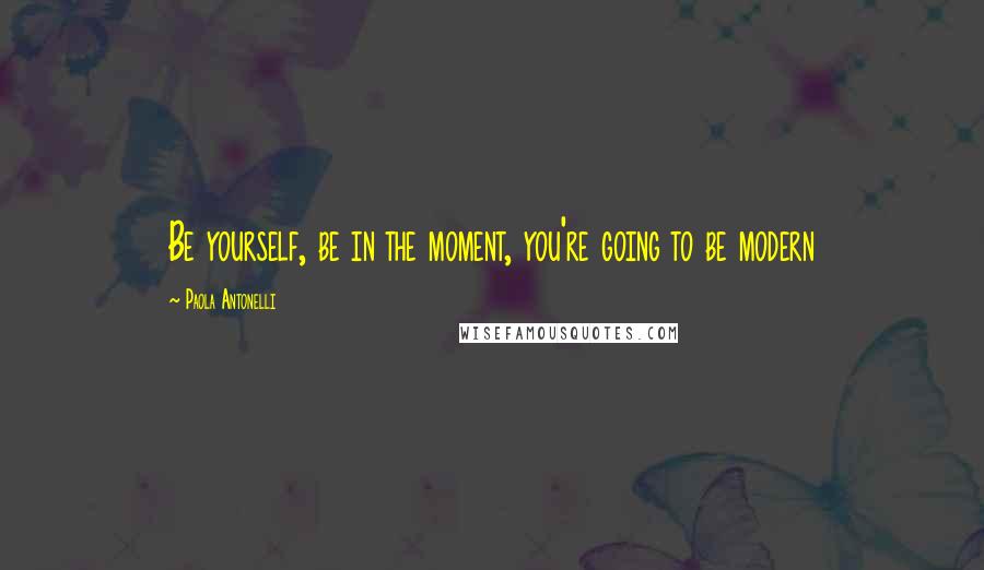 Paola Antonelli Quotes: Be yourself, be in the moment, you're going to be modern